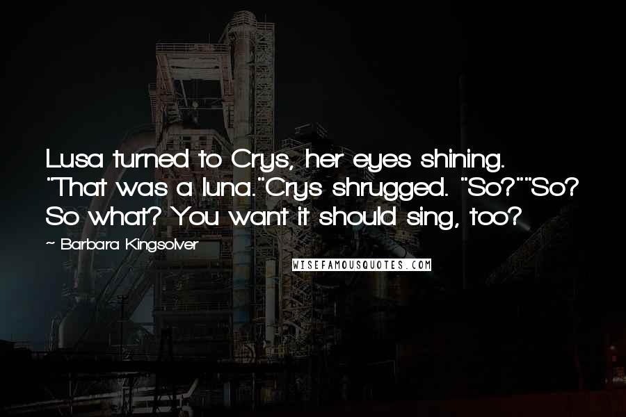 Barbara Kingsolver Quotes: Lusa turned to Crys, her eyes shining. "That was a luna."Crys shrugged. "So?""So? So what? You want it should sing, too?