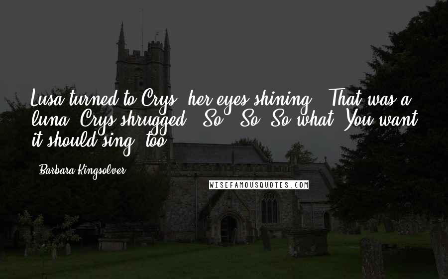 Barbara Kingsolver Quotes: Lusa turned to Crys, her eyes shining. "That was a luna."Crys shrugged. "So?""So? So what? You want it should sing, too?