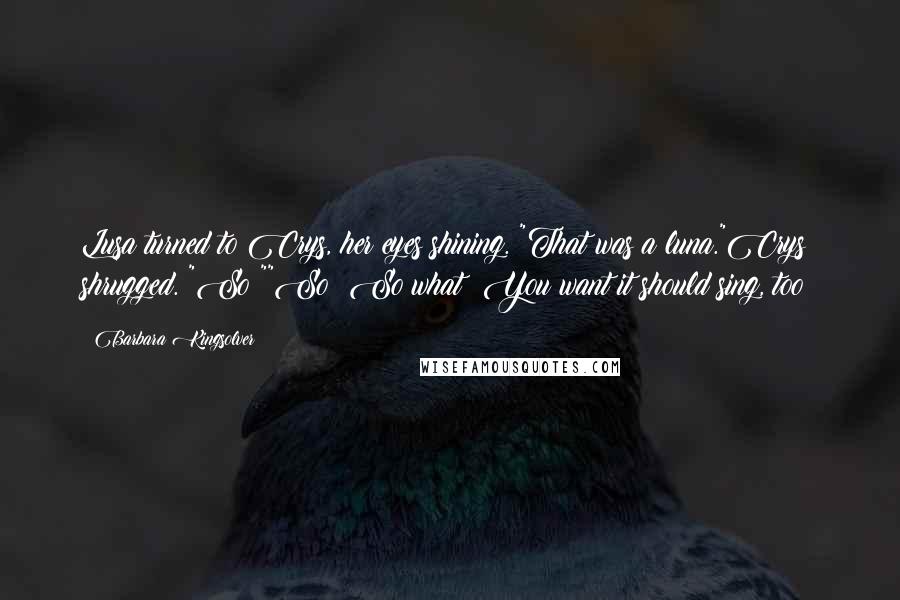 Barbara Kingsolver Quotes: Lusa turned to Crys, her eyes shining. "That was a luna."Crys shrugged. "So?""So? So what? You want it should sing, too?
