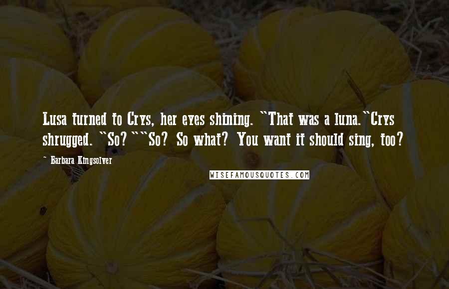 Barbara Kingsolver Quotes: Lusa turned to Crys, her eyes shining. "That was a luna."Crys shrugged. "So?""So? So what? You want it should sing, too?