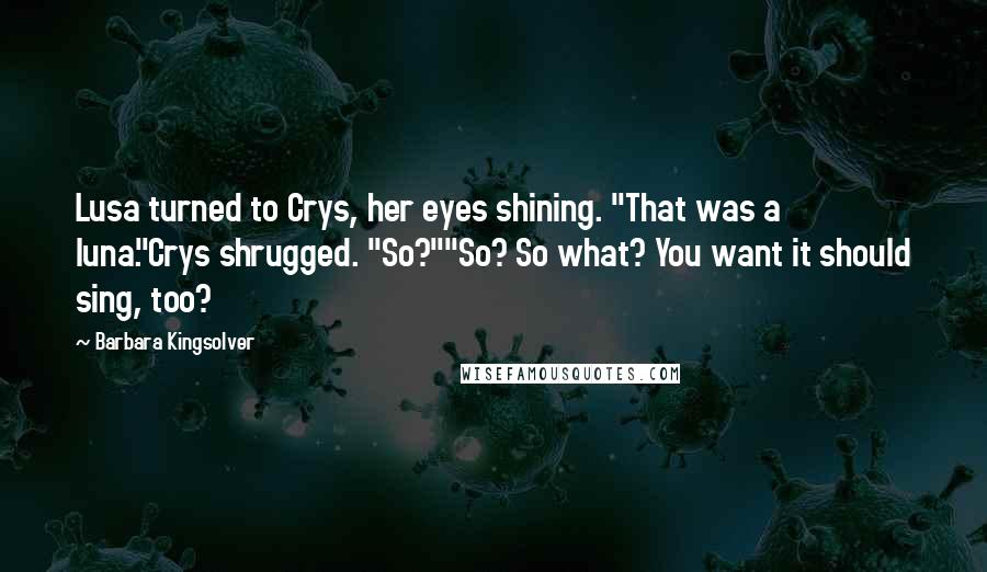 Barbara Kingsolver Quotes: Lusa turned to Crys, her eyes shining. "That was a luna."Crys shrugged. "So?""So? So what? You want it should sing, too?