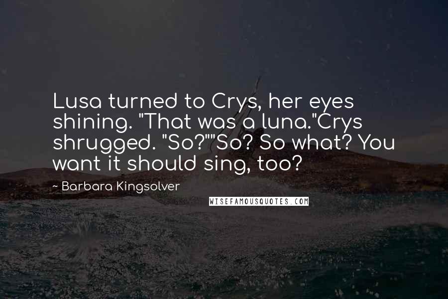 Barbara Kingsolver Quotes: Lusa turned to Crys, her eyes shining. "That was a luna."Crys shrugged. "So?""So? So what? You want it should sing, too?