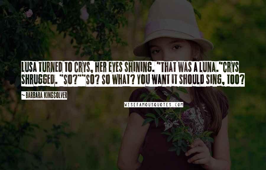 Barbara Kingsolver Quotes: Lusa turned to Crys, her eyes shining. "That was a luna."Crys shrugged. "So?""So? So what? You want it should sing, too?