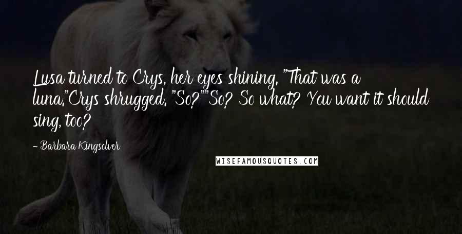 Barbara Kingsolver Quotes: Lusa turned to Crys, her eyes shining. "That was a luna."Crys shrugged. "So?""So? So what? You want it should sing, too?