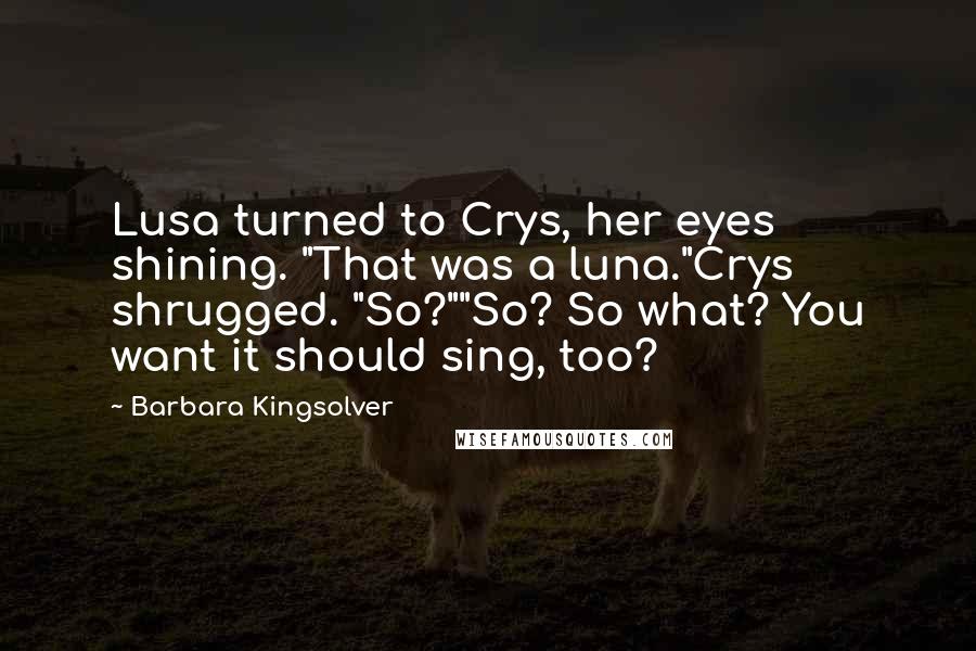 Barbara Kingsolver Quotes: Lusa turned to Crys, her eyes shining. "That was a luna."Crys shrugged. "So?""So? So what? You want it should sing, too?