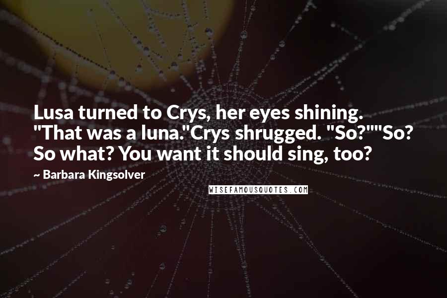 Barbara Kingsolver Quotes: Lusa turned to Crys, her eyes shining. "That was a luna."Crys shrugged. "So?""So? So what? You want it should sing, too?
