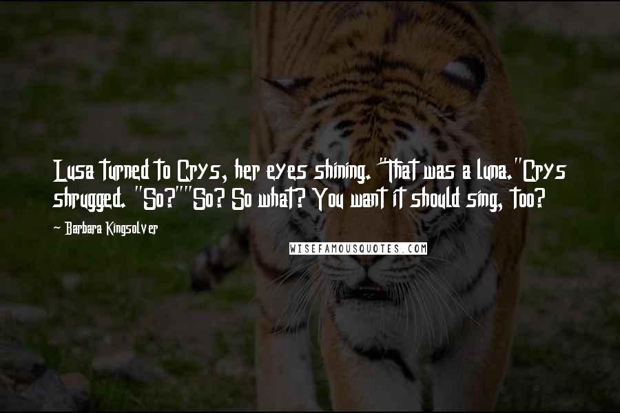 Barbara Kingsolver Quotes: Lusa turned to Crys, her eyes shining. "That was a luna."Crys shrugged. "So?""So? So what? You want it should sing, too?