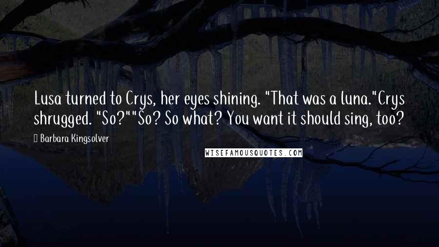 Barbara Kingsolver Quotes: Lusa turned to Crys, her eyes shining. "That was a luna."Crys shrugged. "So?""So? So what? You want it should sing, too?