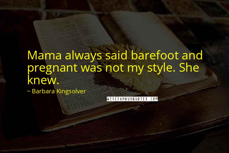 Barbara Kingsolver Quotes: Mama always said barefoot and pregnant was not my style. She knew.
