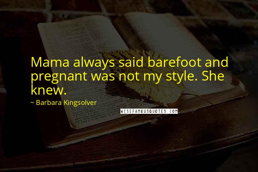 Barbara Kingsolver Quotes: Mama always said barefoot and pregnant was not my style. She knew.