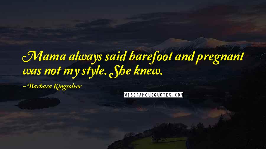 Barbara Kingsolver Quotes: Mama always said barefoot and pregnant was not my style. She knew.