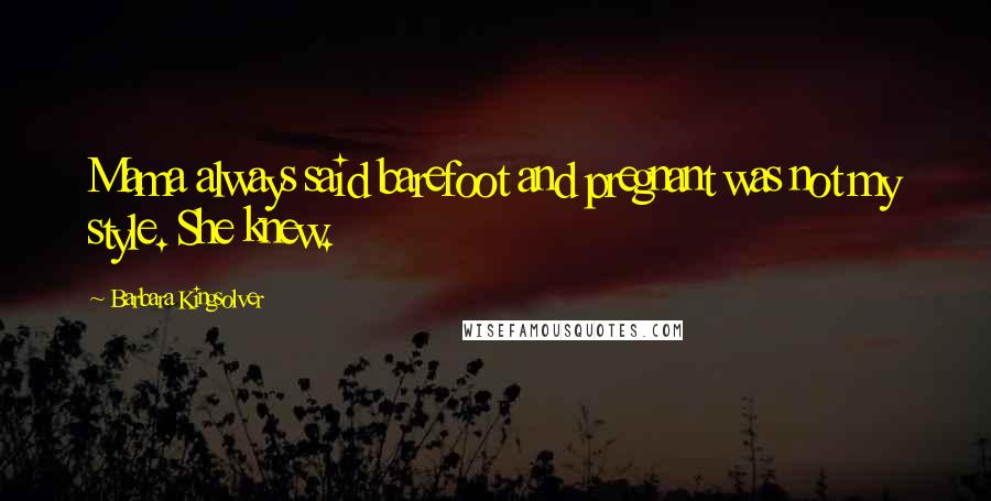 Barbara Kingsolver Quotes: Mama always said barefoot and pregnant was not my style. She knew.