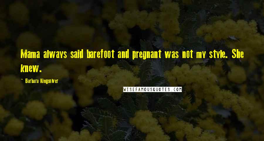 Barbara Kingsolver Quotes: Mama always said barefoot and pregnant was not my style. She knew.