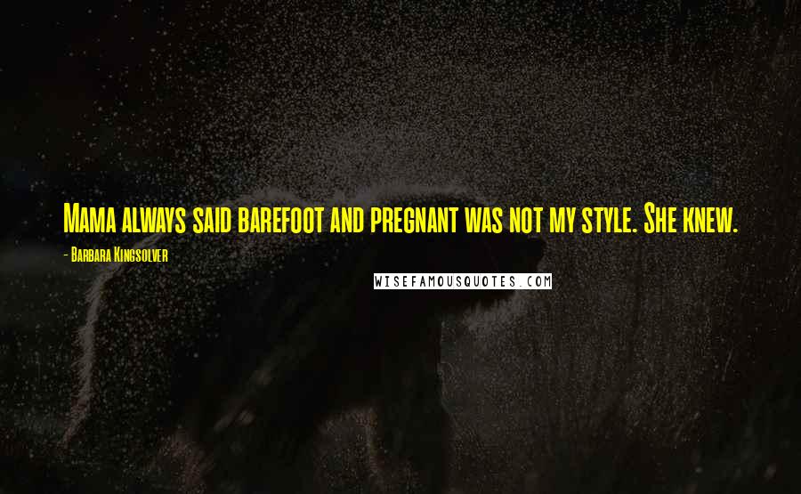 Barbara Kingsolver Quotes: Mama always said barefoot and pregnant was not my style. She knew.