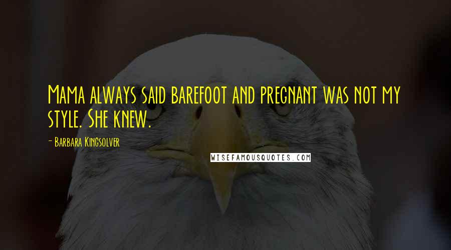 Barbara Kingsolver Quotes: Mama always said barefoot and pregnant was not my style. She knew.