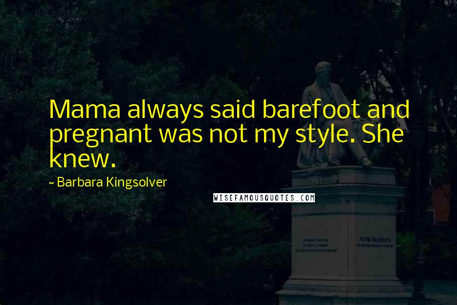 Barbara Kingsolver Quotes: Mama always said barefoot and pregnant was not my style. She knew.