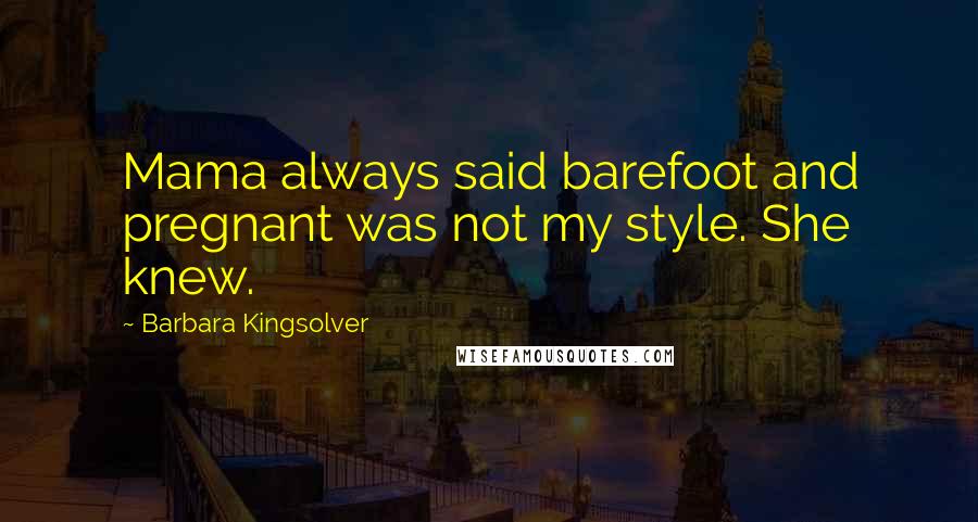 Barbara Kingsolver Quotes: Mama always said barefoot and pregnant was not my style. She knew.