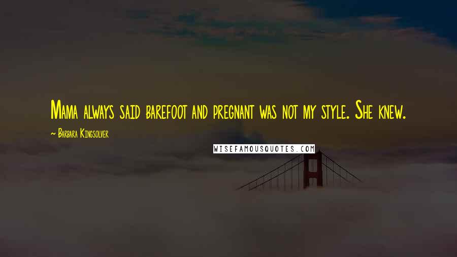 Barbara Kingsolver Quotes: Mama always said barefoot and pregnant was not my style. She knew.