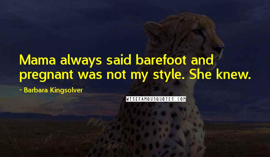 Barbara Kingsolver Quotes: Mama always said barefoot and pregnant was not my style. She knew.