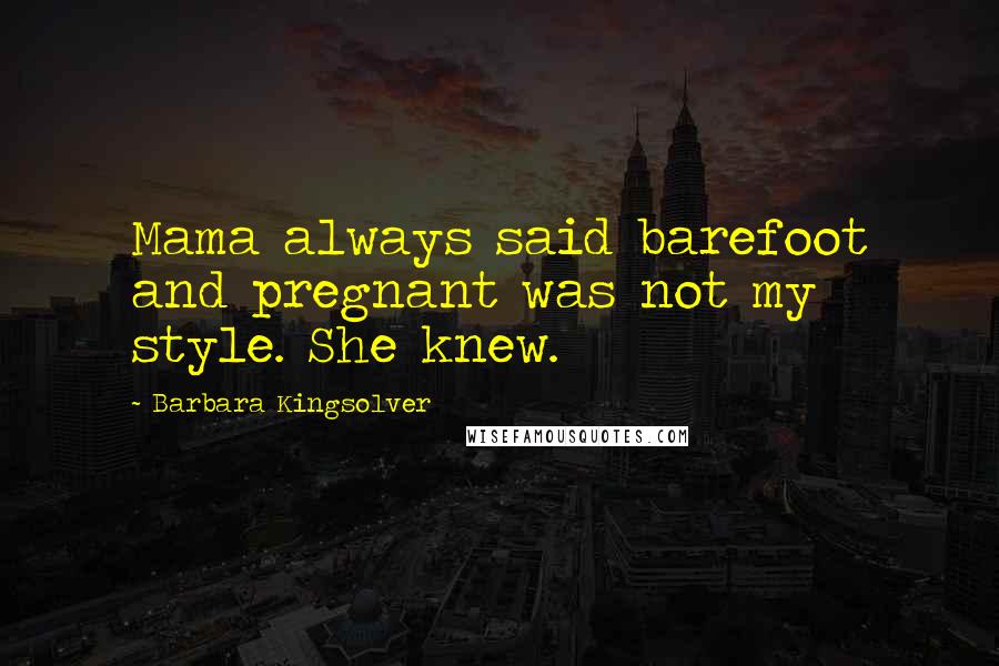 Barbara Kingsolver Quotes: Mama always said barefoot and pregnant was not my style. She knew.