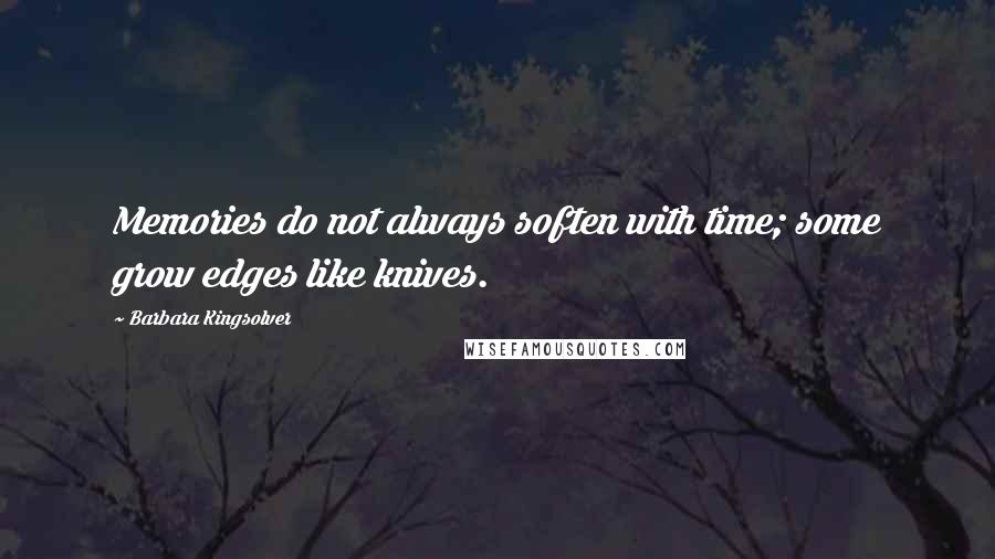 Barbara Kingsolver Quotes: Memories do not always soften with time; some grow edges like knives.