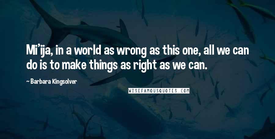 Barbara Kingsolver Quotes: Mi'ija, in a world as wrong as this one, all we can do is to make things as right as we can.