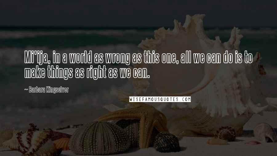 Barbara Kingsolver Quotes: Mi'ija, in a world as wrong as this one, all we can do is to make things as right as we can.