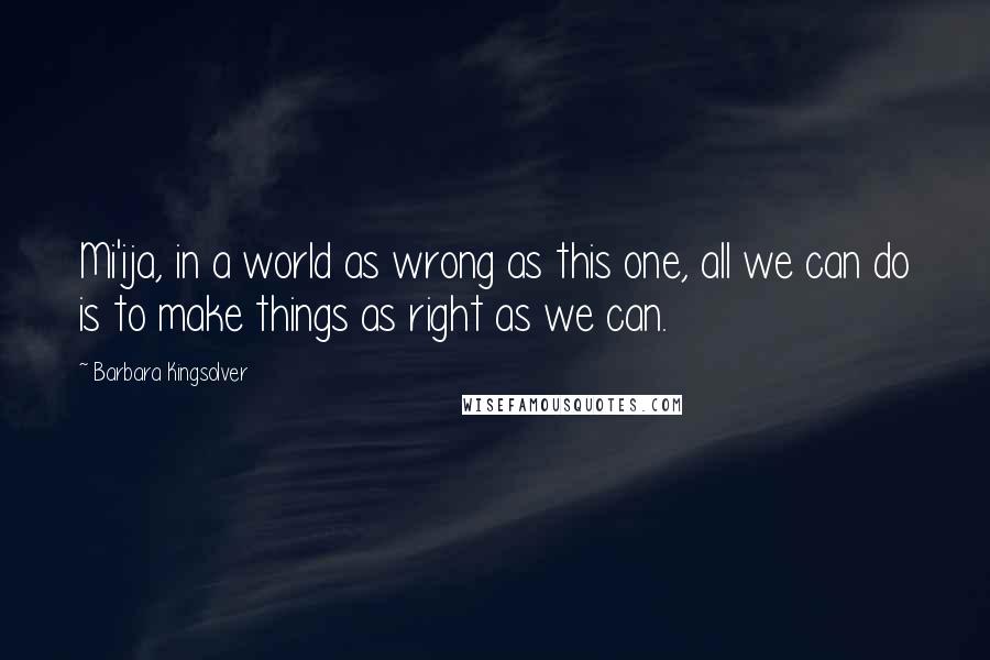 Barbara Kingsolver Quotes: Mi'ija, in a world as wrong as this one, all we can do is to make things as right as we can.