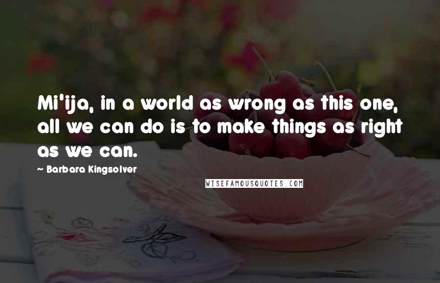 Barbara Kingsolver Quotes: Mi'ija, in a world as wrong as this one, all we can do is to make things as right as we can.