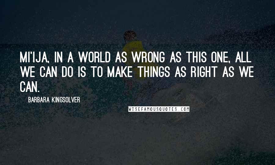 Barbara Kingsolver Quotes: Mi'ija, in a world as wrong as this one, all we can do is to make things as right as we can.