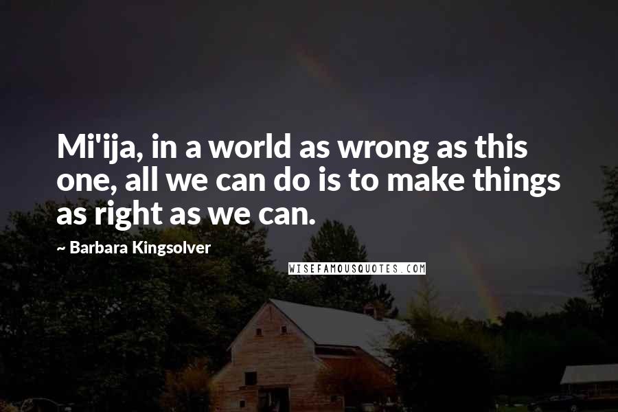 Barbara Kingsolver Quotes: Mi'ija, in a world as wrong as this one, all we can do is to make things as right as we can.