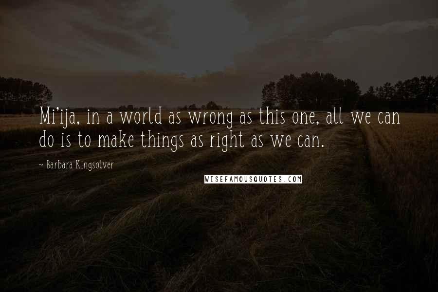 Barbara Kingsolver Quotes: Mi'ija, in a world as wrong as this one, all we can do is to make things as right as we can.