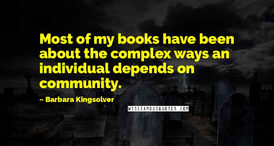 Barbara Kingsolver Quotes: Most of my books have been about the complex ways an individual depends on community.