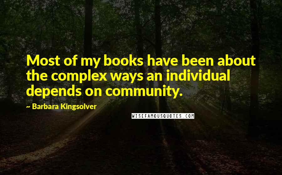 Barbara Kingsolver Quotes: Most of my books have been about the complex ways an individual depends on community.