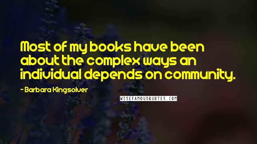 Barbara Kingsolver Quotes: Most of my books have been about the complex ways an individual depends on community.