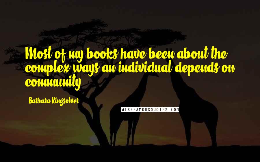 Barbara Kingsolver Quotes: Most of my books have been about the complex ways an individual depends on community.