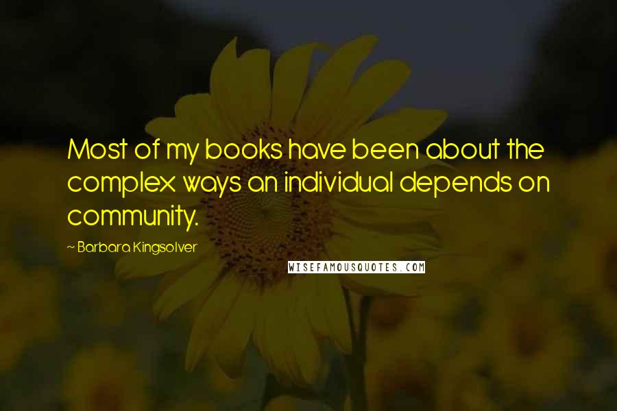 Barbara Kingsolver Quotes: Most of my books have been about the complex ways an individual depends on community.