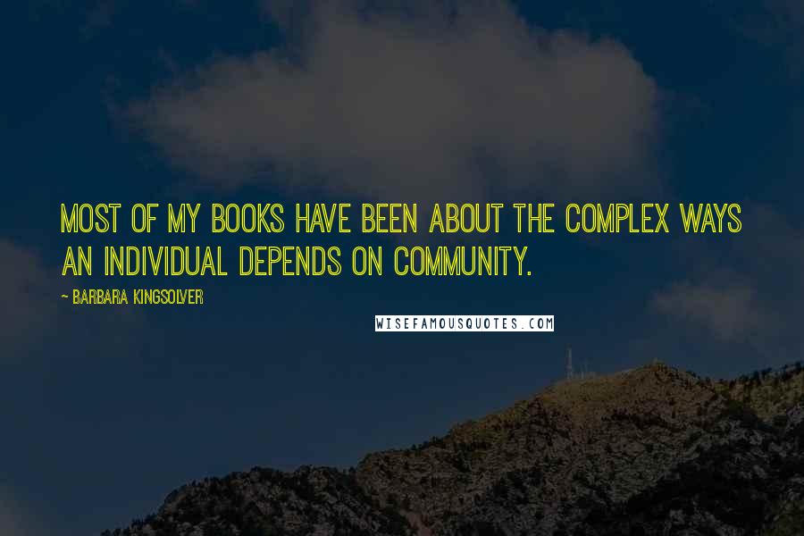 Barbara Kingsolver Quotes: Most of my books have been about the complex ways an individual depends on community.