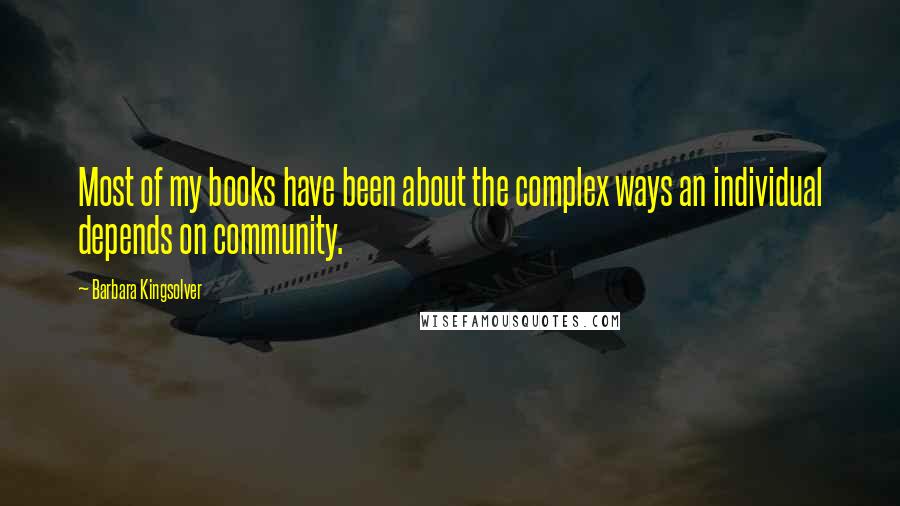 Barbara Kingsolver Quotes: Most of my books have been about the complex ways an individual depends on community.