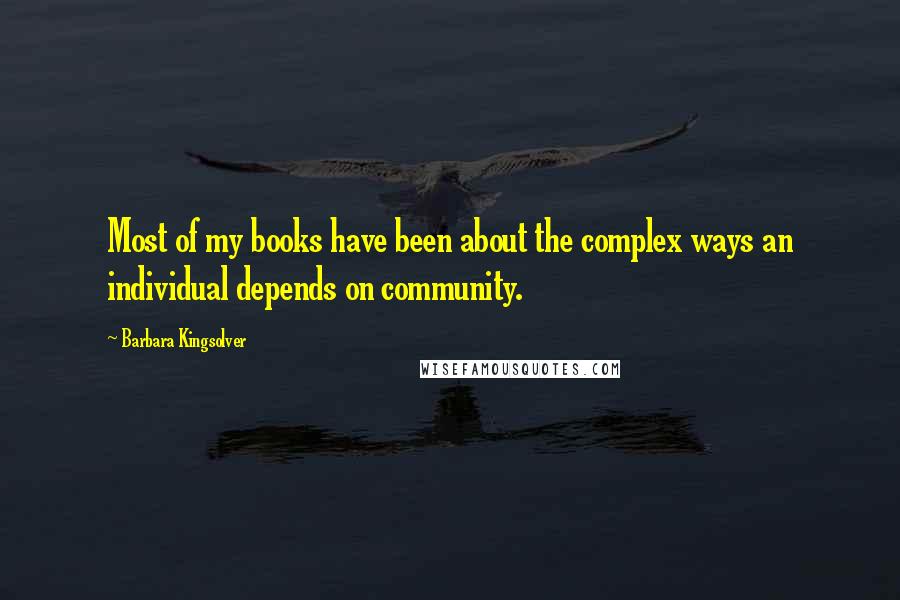 Barbara Kingsolver Quotes: Most of my books have been about the complex ways an individual depends on community.