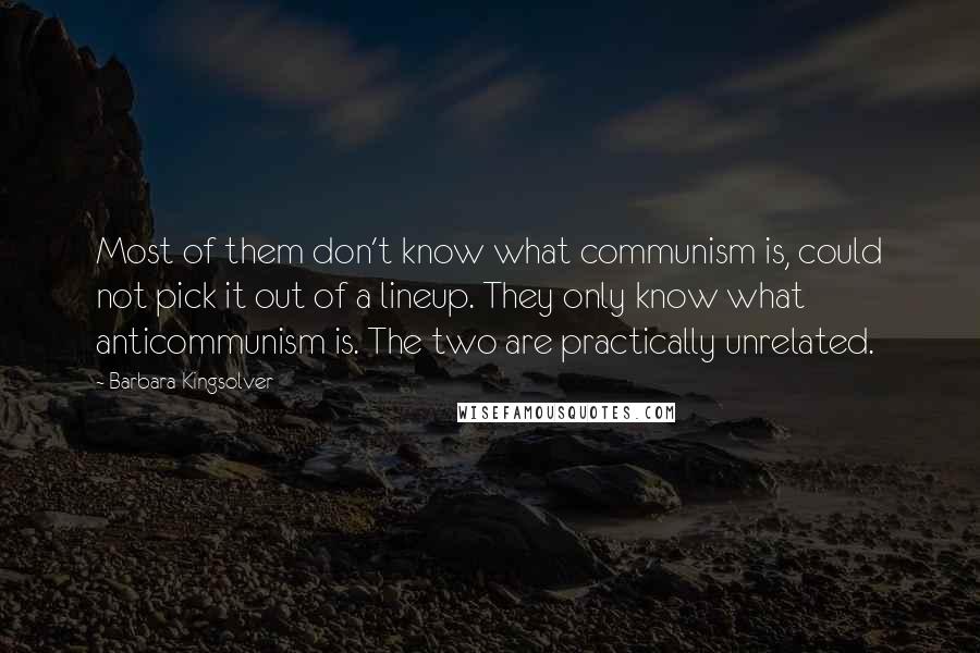 Barbara Kingsolver Quotes: Most of them don't know what communism is, could not pick it out of a lineup. They only know what anticommunism is. The two are practically unrelated.