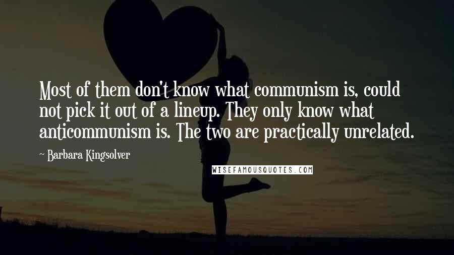 Barbara Kingsolver Quotes: Most of them don't know what communism is, could not pick it out of a lineup. They only know what anticommunism is. The two are practically unrelated.