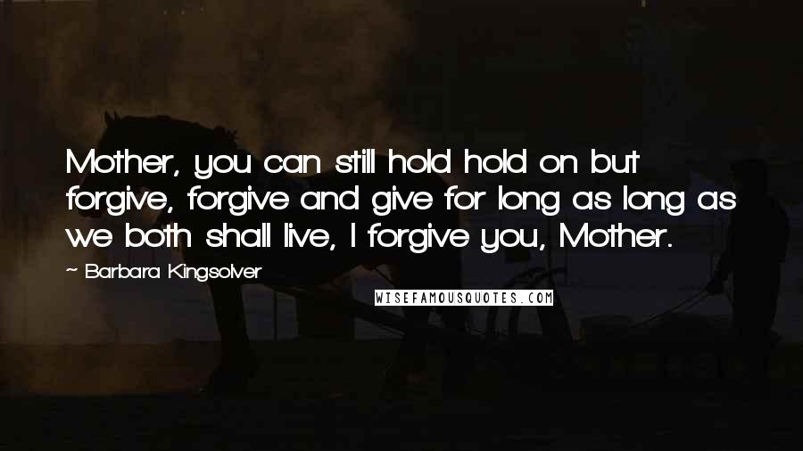 Barbara Kingsolver Quotes: Mother, you can still hold hold on but forgive, forgive and give for long as long as we both shall live, I forgive you, Mother.