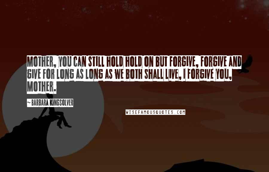 Barbara Kingsolver Quotes: Mother, you can still hold hold on but forgive, forgive and give for long as long as we both shall live, I forgive you, Mother.