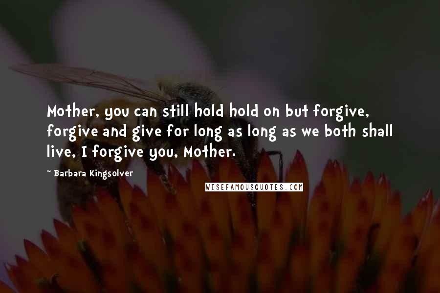 Barbara Kingsolver Quotes: Mother, you can still hold hold on but forgive, forgive and give for long as long as we both shall live, I forgive you, Mother.