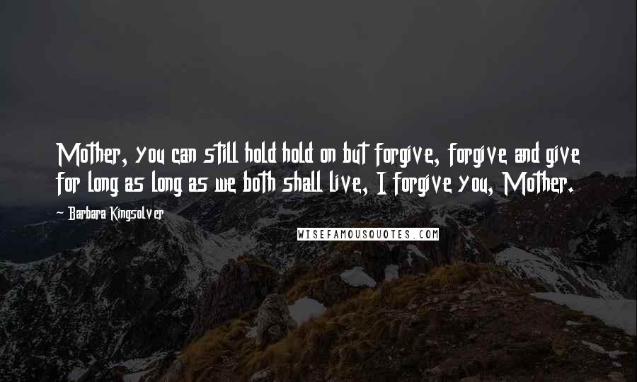 Barbara Kingsolver Quotes: Mother, you can still hold hold on but forgive, forgive and give for long as long as we both shall live, I forgive you, Mother.