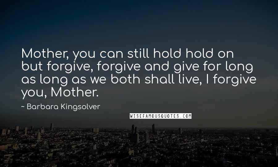 Barbara Kingsolver Quotes: Mother, you can still hold hold on but forgive, forgive and give for long as long as we both shall live, I forgive you, Mother.