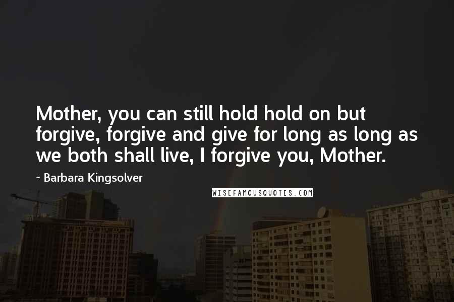 Barbara Kingsolver Quotes: Mother, you can still hold hold on but forgive, forgive and give for long as long as we both shall live, I forgive you, Mother.