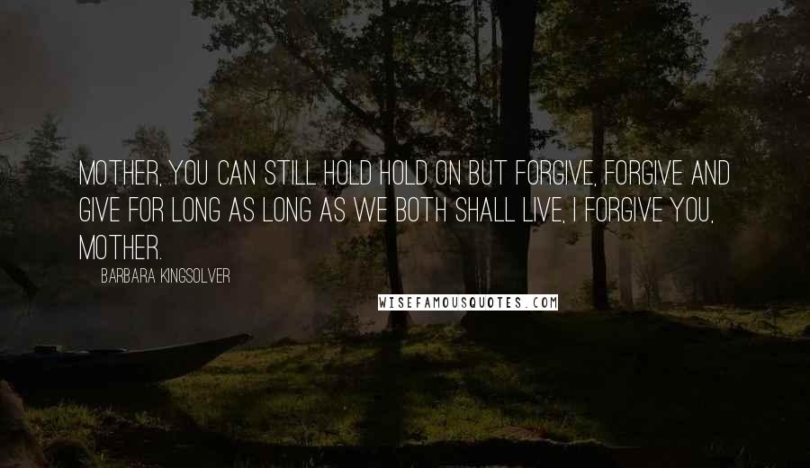 Barbara Kingsolver Quotes: Mother, you can still hold hold on but forgive, forgive and give for long as long as we both shall live, I forgive you, Mother.