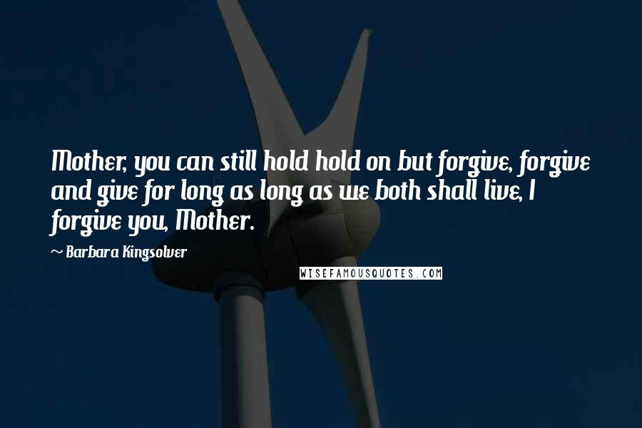 Barbara Kingsolver Quotes: Mother, you can still hold hold on but forgive, forgive and give for long as long as we both shall live, I forgive you, Mother.